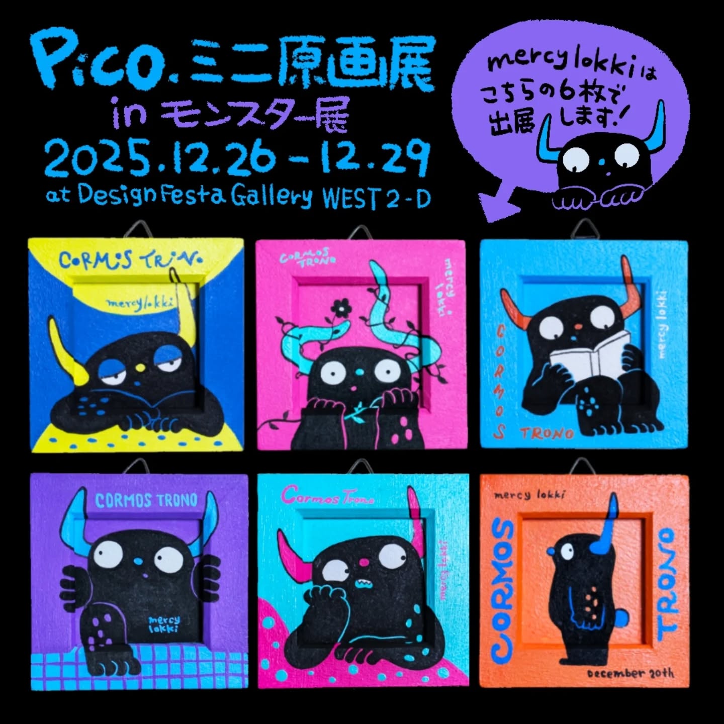 【Pico.ミニ原画展inモンスター展】日時 : 2025年12月26日-29日 (11:00-20:00)場所 : 原宿デザインフェスタギャラリー WEST 2-Dmercy lokkiは新作のミニ原画6枚で参加します！大きいモンスターなので額からはみ出しています#pico展 (Instagram)